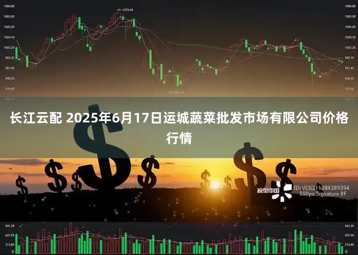 长江云配 2025年6月17日运城蔬菜批发市场有限公司价格行情