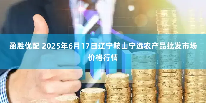 盈胜优配 2025年6月17日辽宁鞍山宁远农产品批发市场价格行情