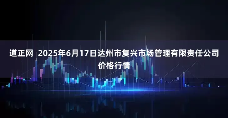 道正网  2025年6月17日达州市复兴市场管理有限责任公司价格行情