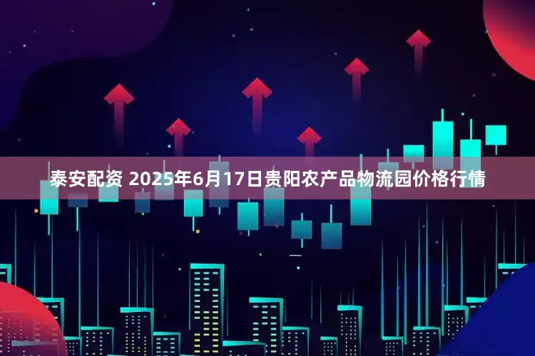 泰安配资 2025年6月17日贵阳农产品物流园价格行情