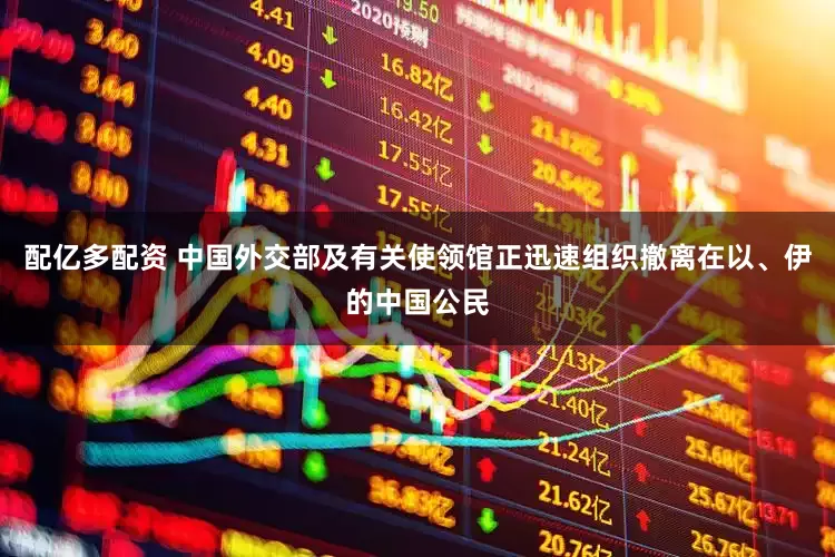 配亿多配资 中国外交部及有关使领馆正迅速组织撤离在以、伊的中国公民