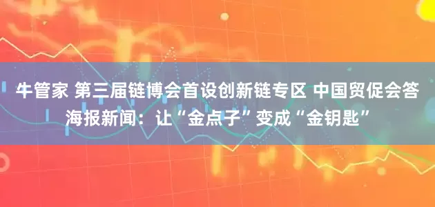 牛管家 第三届链博会首设创新链专区 中国贸促会答海报新闻：让“金点子”变成“金钥匙”
