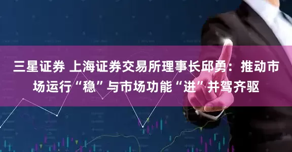 三星证券 上海证券交易所理事长邱勇：推动市场运行“稳”与市场功能“进”并驾齐驱