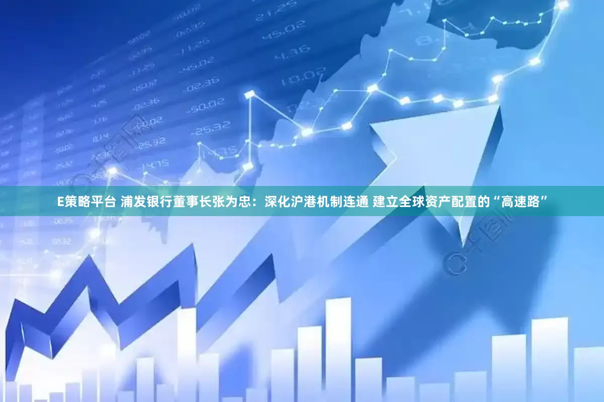 E策略平台 浦发银行董事长张为忠：深化沪港机制连通 建立全球资产配置的“高速路”