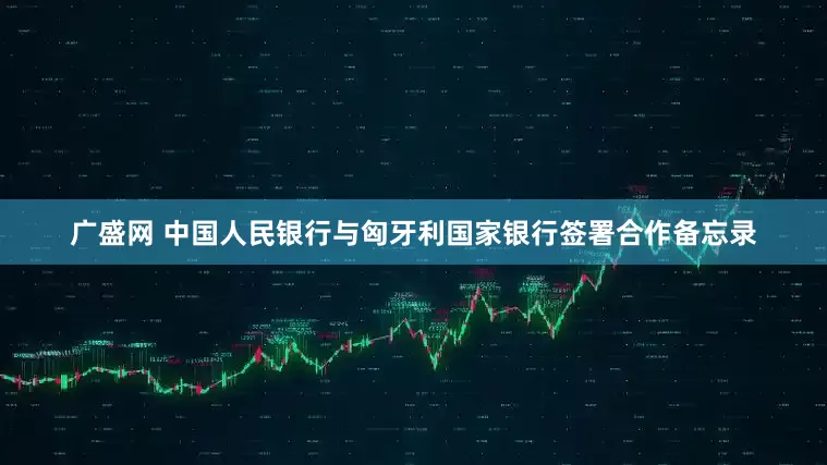 广盛网 中国人民银行与匈牙利国家银行签署合作备忘录