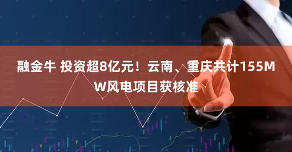 融金牛 投资超8亿元！云南、重庆共计155MW风电项目获核准