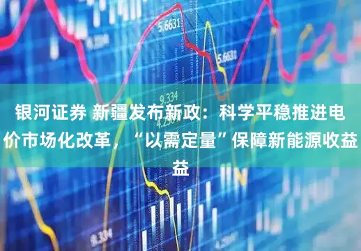 银河证券 新疆发布新政：科学平稳推进电价市场化改革，“以需定量”保障新能源收益