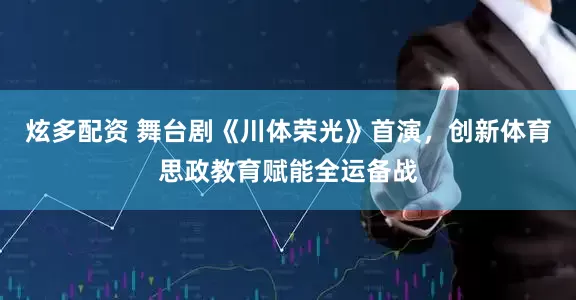 炫多配资 舞台剧《川体荣光》首演，创新体育思政教育赋能全运备战