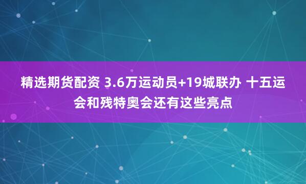 精选期货配资 3.6万运动员+19城联办 十五运会和残特奥会还有这些亮点