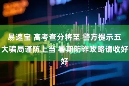 易速宝 高考查分将至 警方提示五大骗局谨防上当 暑期防诈攻略请收好