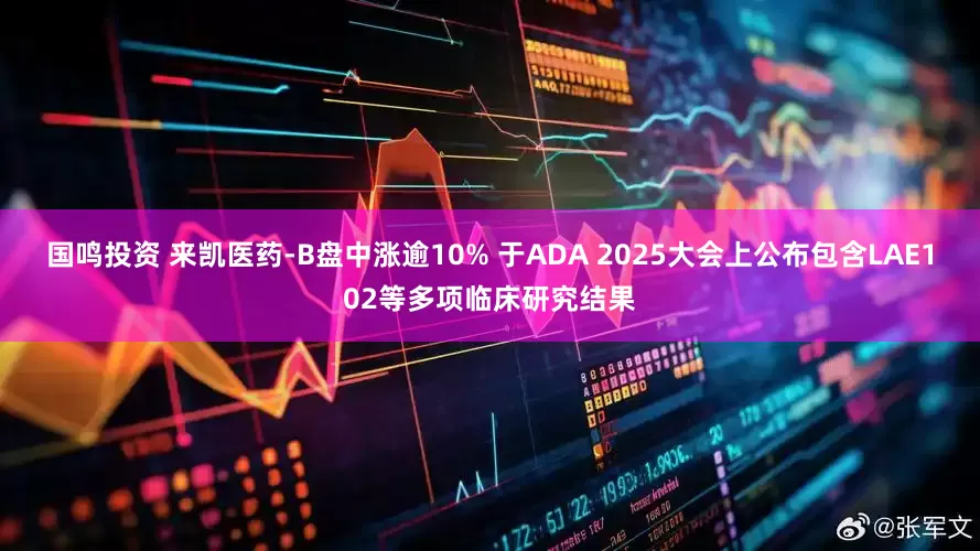 国鸣投资 来凯医药-B盘中涨逾10% 于ADA 2025大会上公布包含LAE102等多项临床研究结果