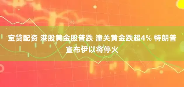 宝贷配资 港股黄金股普跌 潼关黄金跌超4% 特朗普宣布伊以将停火