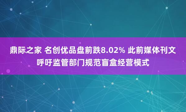鼎际之家 名创优品盘前跌8.02% 此前媒体刊文呼吁监管部门规范盲盒经营模式