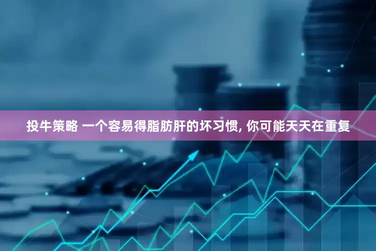 投牛策略 一个容易得脂肪肝的坏习惯, 你可能天天在重复