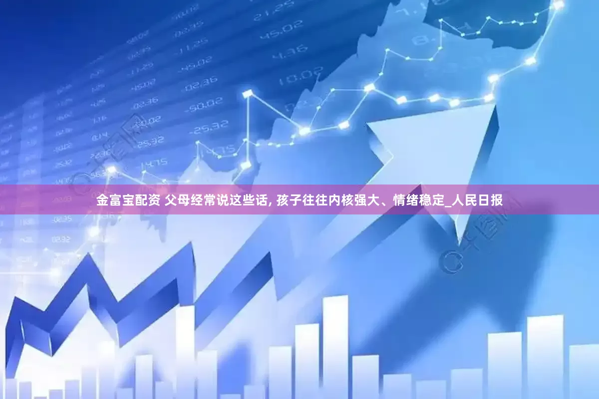 金富宝配资 父母经常说这些话, 孩子往往内核强大、情绪稳定_人民日报