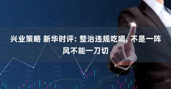 兴业策略 新华时评: 整治违规吃喝, 不是一阵风不能一刀切
