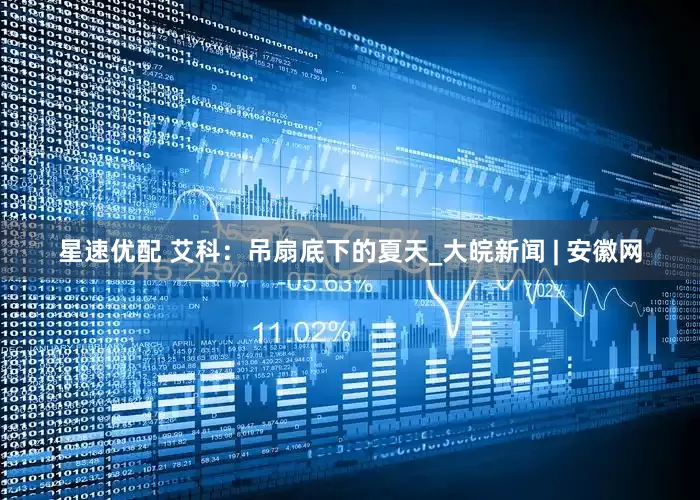 星速优配 艾科：吊扇底下的夏天_大皖新闻 | 安徽网