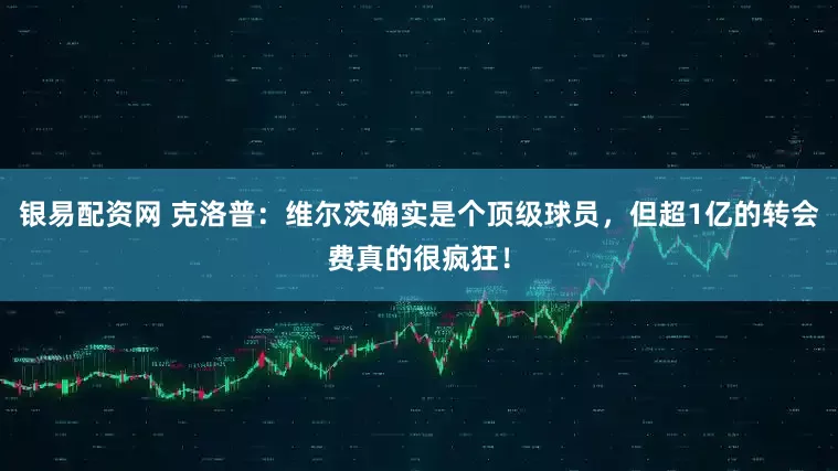 银易配资网 克洛普：维尔茨确实是个顶级球员，但超1亿的转会费真的很疯狂！