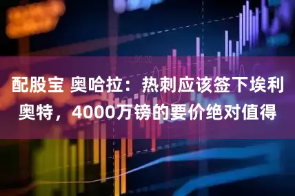 配股宝 奥哈拉：热刺应该签下埃利奥特，4000万镑的要价绝对值得
