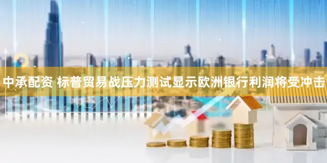 中承配资 标普贸易战压力测试显示欧洲银行利润将受冲击