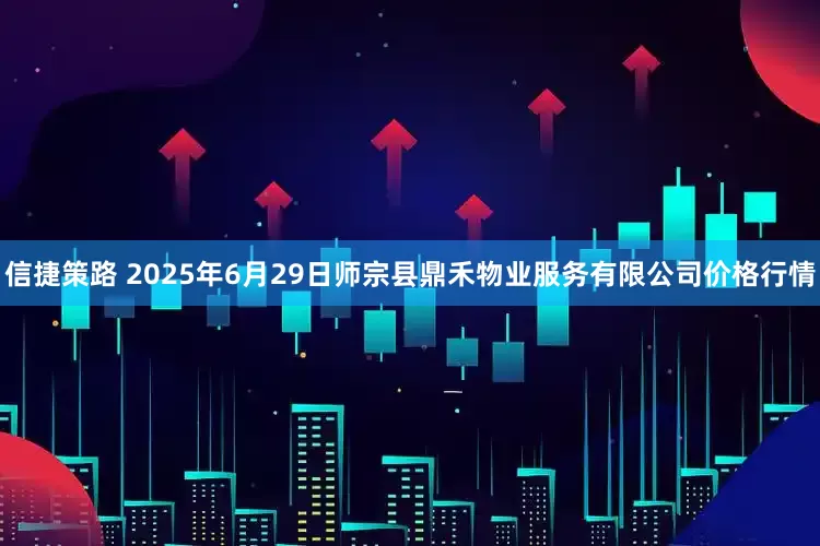 信捷策路 2025年6月29日师宗县鼎禾物业服务有限公司价格行情