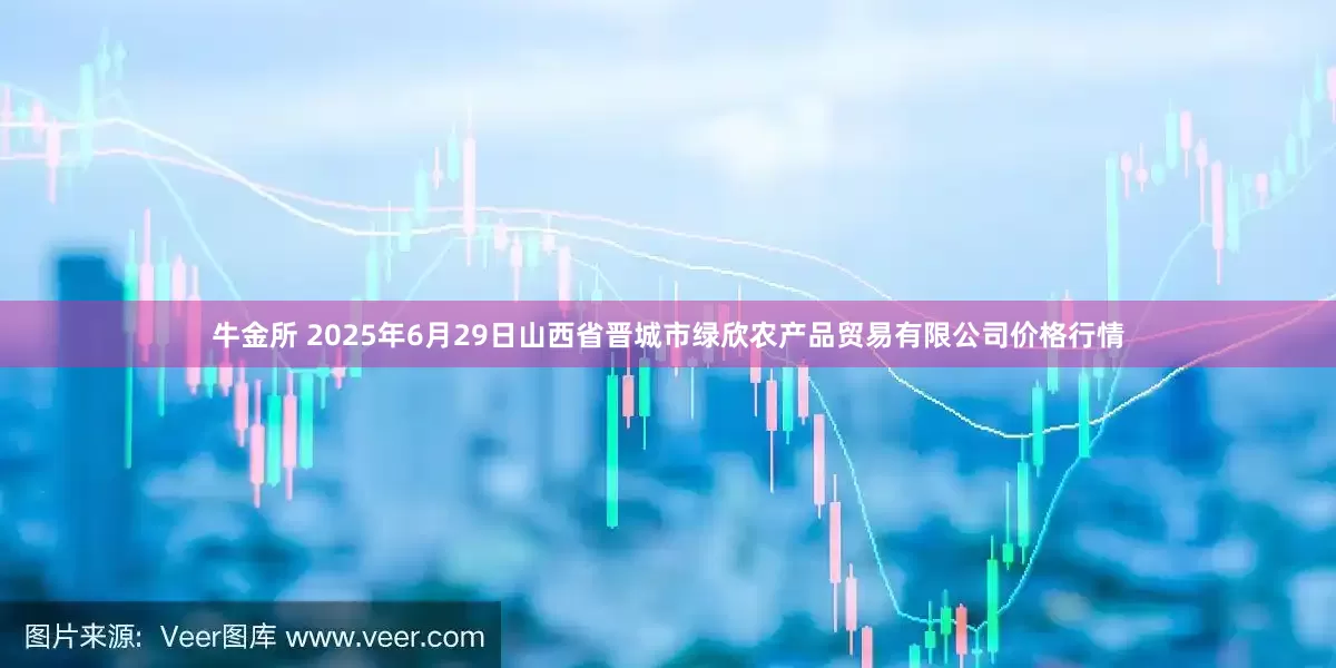 牛金所 2025年6月29日山西省晋城市绿欣农产品贸易有限公司价格行情