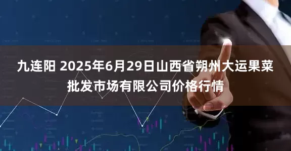 九连阳 2025年6月29日山西省朔州大运果菜批发市场有限公司价格行情