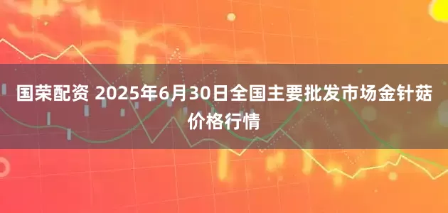 国荣配资 2025年6月30日全国主要批发市场金针菇价格行情