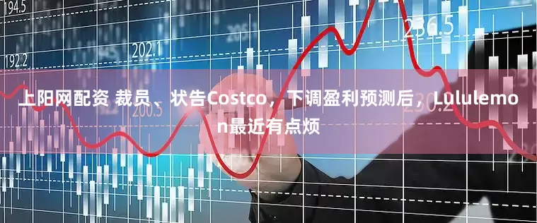 上阳网配资 裁员、状告Costco，下调盈利预测后，Lululemon最近有点烦