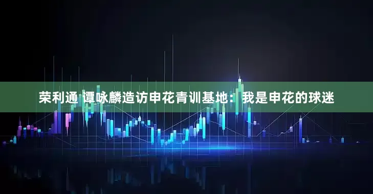 荣利通 谭咏麟造访申花青训基地：我是申花的球迷