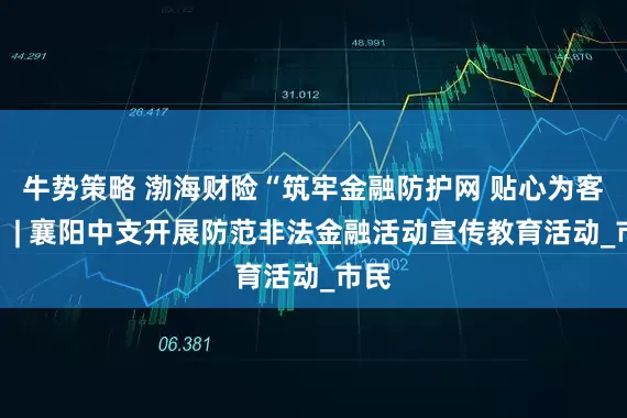 牛势策略 渤海财险“筑牢金融防护网 贴心为客户” | 襄阳中支开展防范非法金融活动宣传教育活动_市民