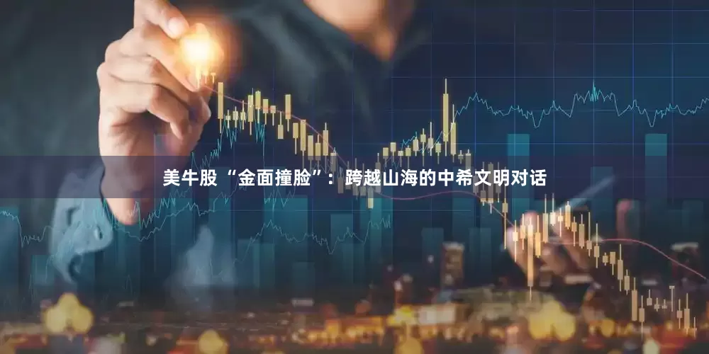 美牛股 “金面撞脸”：跨越山海的中希文明对话
