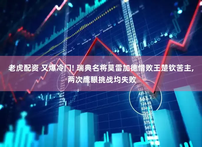 老虎配资 又爆冷门! 瑞典名将莫雷加德惜败王楚钦苦主, 两次鹰眼挑战均失败