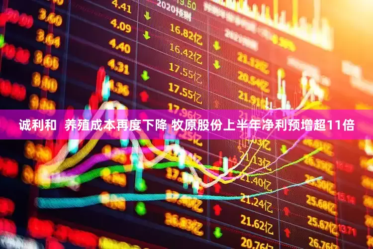 诚利和  养殖成本再度下降 牧原股份上半年净利预增超11倍