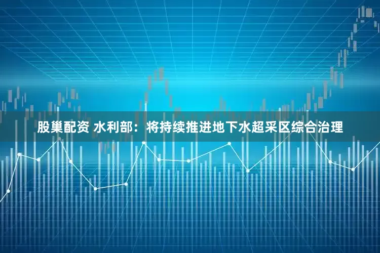 股巢配资 水利部：将持续推进地下水超采区综合治理