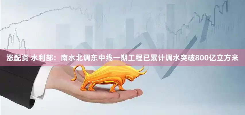 涨配资 水利部：南水北调东中线一期工程已累计调水突破800亿立方米