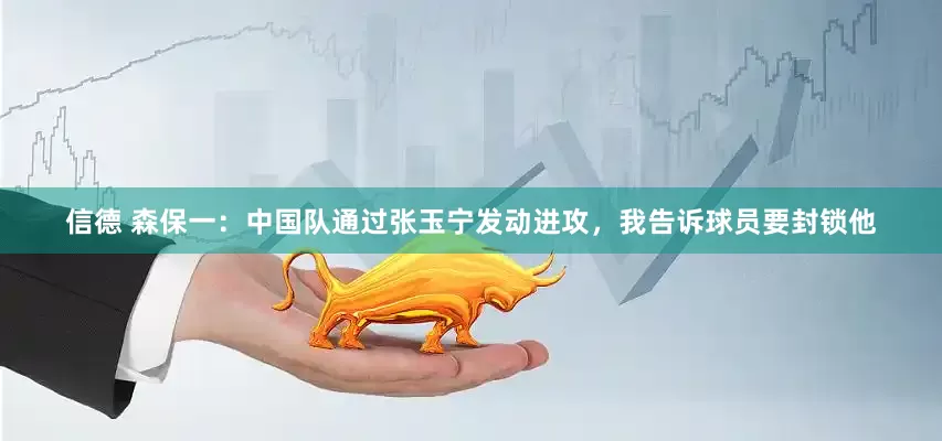 信德 森保一：中国队通过张玉宁发动进攻，我告诉球员要封锁他