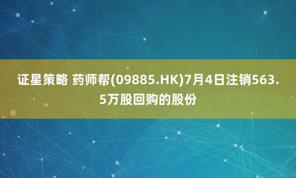 证星策略 药师帮(09885.HK)7月4日注销563.5万股回购的股份