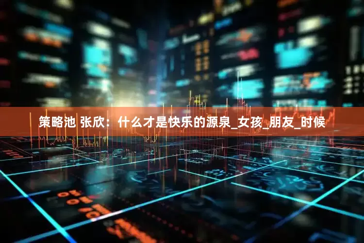 策略池 张欣：什么才是快乐的源泉_女孩_朋友_时候