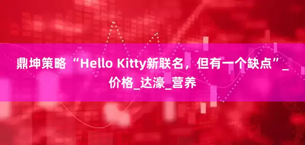鼎坤策略 “Hello Kitty新联名，但有一个缺点”_价格_达濠_营养