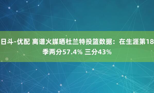 日斗-优配 离谱火媒晒杜兰特投篮数据：在生涯第18季两分57.4% 三分43%