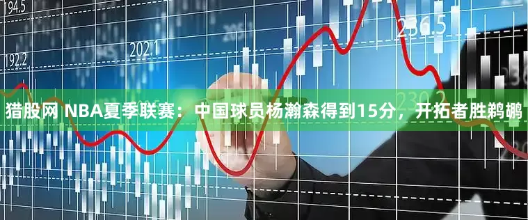猎股网 NBA夏季联赛：中国球员杨瀚森得到15分，开拓者胜鹈鹕