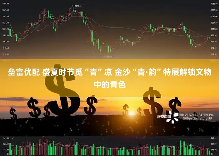 垒富优配 盛夏时节觅“青”凉 金沙“青·韵”特展解锁文物中的青色
