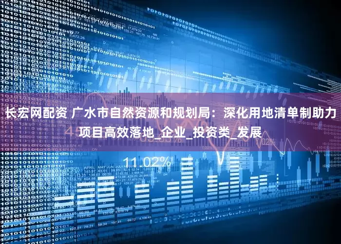 长宏网配资 广水市自然资源和规划局：深化用地清单制助力项目高效落地_企业_投资类_发展