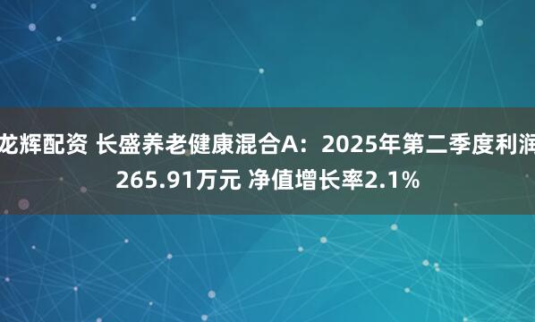 龙辉配资 长盛养老健康混合A：2025年第二季度利润265.91万元 净值增长率2.1%