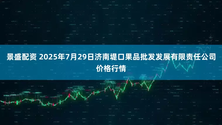 景盛配资 2025年7月29日济南堤口果品批发发展有限责任公司价格行情