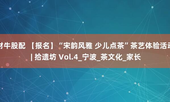 财牛股配 【报名】“宋韵风雅 少儿点茶”茶艺体验活动 | 拾遗坊 Vol.4_宁波_茶文化_家长