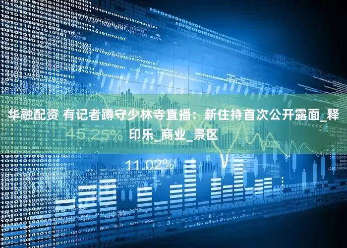 华融配资 有记者蹲守少林寺直播：新住持首次公开露面_释印乐_商业_景区