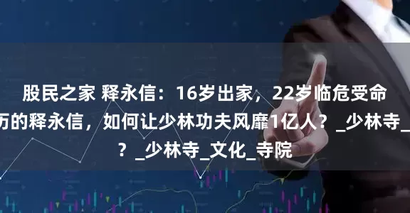 股民之家 释永信：16岁出家，22岁临危受命，初中学历的释永信，如何让少林功夫风靡1亿人？_少林寺_文化_寺院