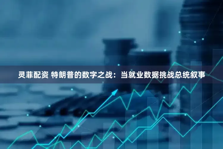 灵菲配资 特朗普的数字之战：当就业数据挑战总统叙事